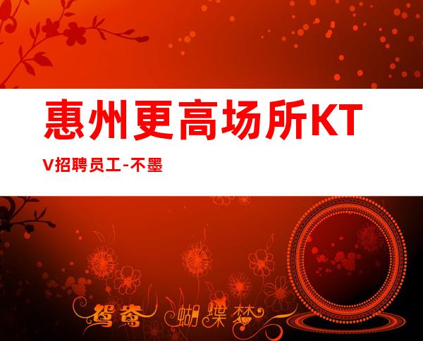 惠州更高场所KTV招聘员工-不墨迹直接上班无任何套路