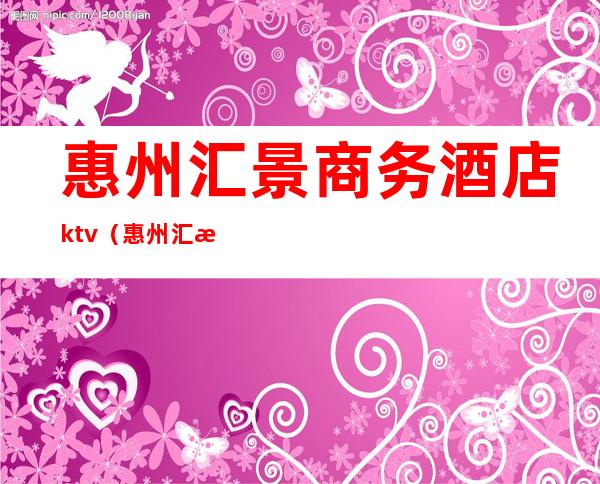 惠州汇景商务酒店ktv（惠州汇景大厦）