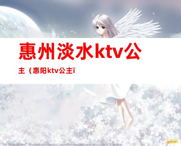 惠州淡水ktv公主（惠阳ktv公主）