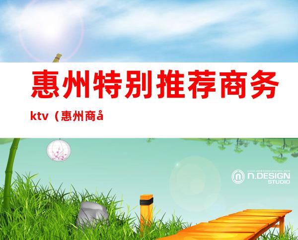 惠州特别推荐商务ktv（惠州商务酒店）