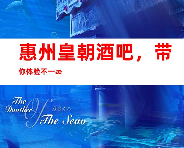 惠州皇朝酒吧,带你体验不一样的夜生活