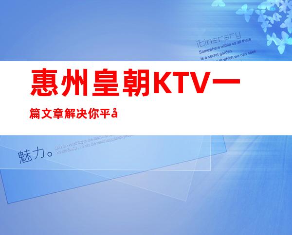 惠州皇朝KTV一篇文章解决你平平无奇的夜晚