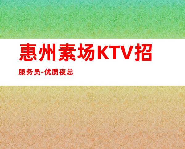 惠州素场KTV招服务员-优质夜总会团队