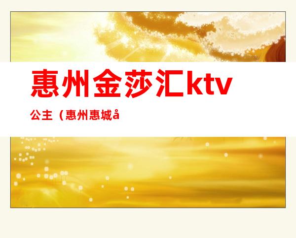 惠州金莎汇ktv公主（惠州惠城区ktv公主）