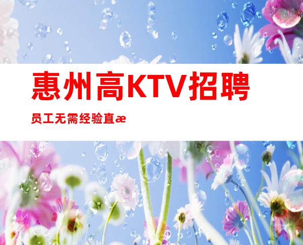 惠州高KTV招聘员工无需经验直接入职待遇好