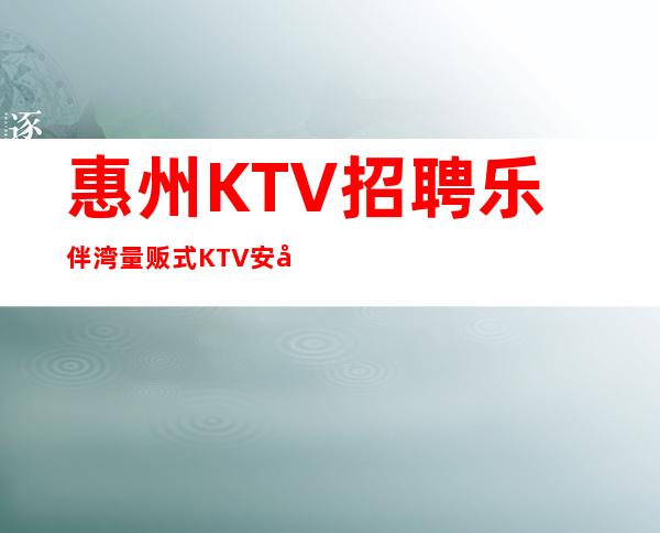 惠州KTV招聘乐伴湾量贩式KTV安全保护在上海致富