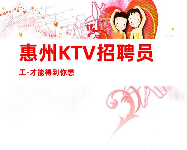 惠州KTV招聘员工-才能得到你想要的