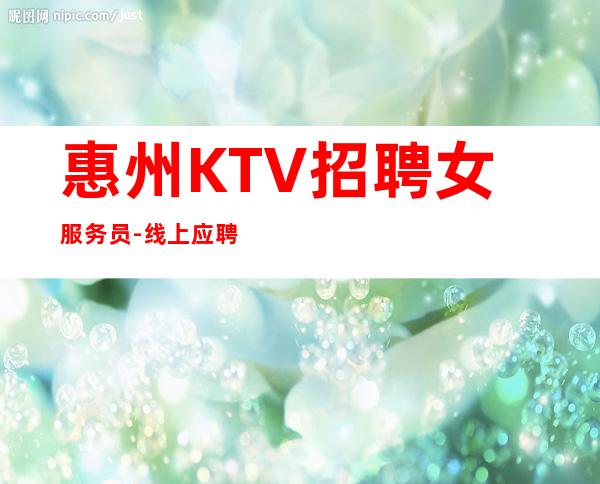 惠州KTV招聘女服务员-线上应聘咨询欢迎加入