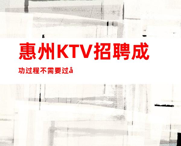 惠州KTV招聘=成功过程不需要过多去赘述