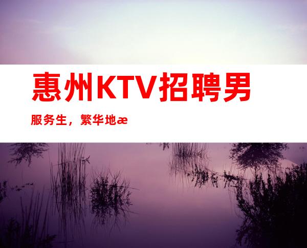 惠州KTV招聘男服务生，繁华地段生意稳定火爆