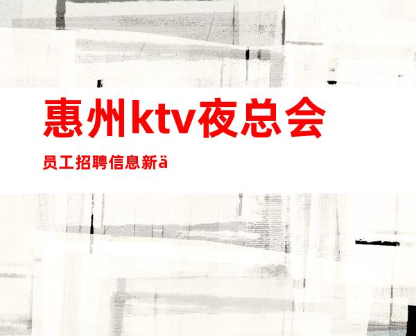 惠州ktv夜总会员工招聘信息新人每天主推