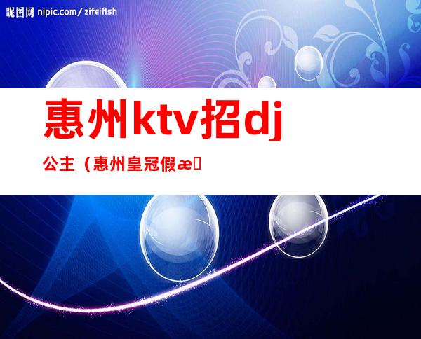 惠州ktv招dj公主（惠州皇冠假日ktv招聘公主）