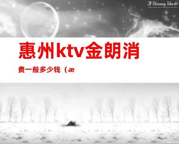 惠州ktv金朗消费一般多少钱（惠州ktv出台一般多少钱）