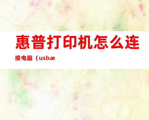 惠普打印机怎么连接电脑（usb惠普打印机怎么连接电脑）