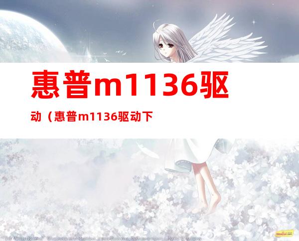 惠普m1136驱动（惠普m1136驱动下载）