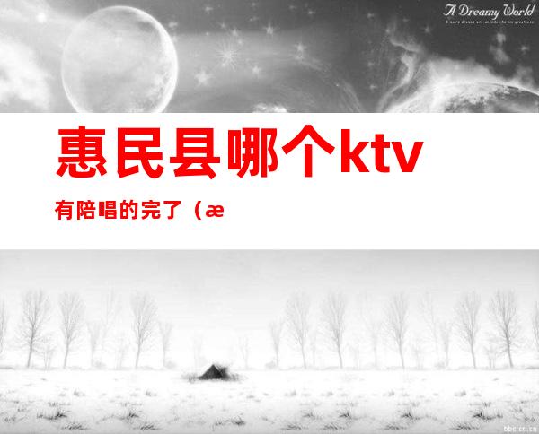 惠民县哪个ktv有陪唱的完了（惠侨饭店ktv陪唱）