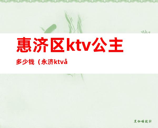 惠济区ktv公主多少钱（永济ktv公主多少钱）