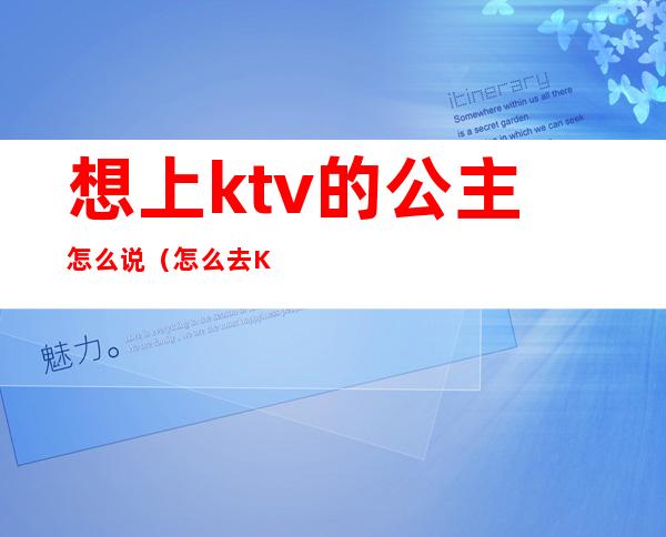 想上ktv的公主怎么说（怎么去KTV喊公主）