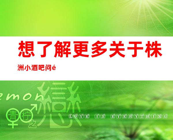 想了解更多关于株洲小酒吧问题，下面信息完整地址消费-等情况-