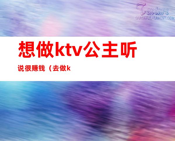 想做ktv公主听说很赚钱（去做ktv公主怎么样）