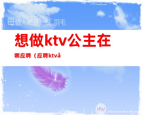 想做ktv公主在哪应聘（应聘ktv公主直接去店里吗）