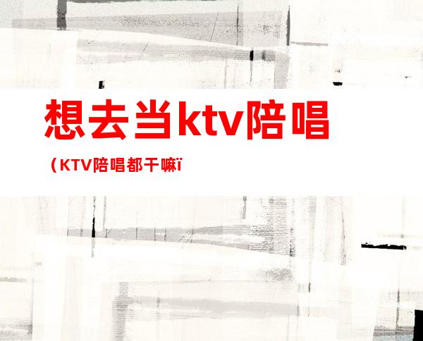 想去当ktv陪唱（KTV陪唱都干嘛）