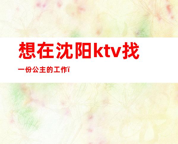 想在沈阳ktv找一份公主的工作（）