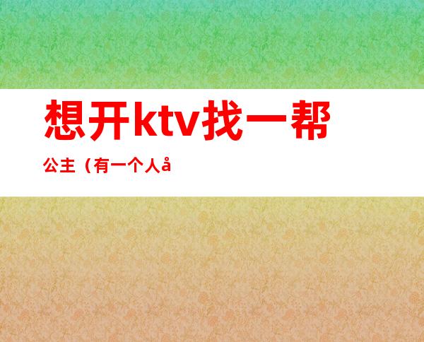 想开ktv找一帮公主（有一个人去ktv找公主的吗）