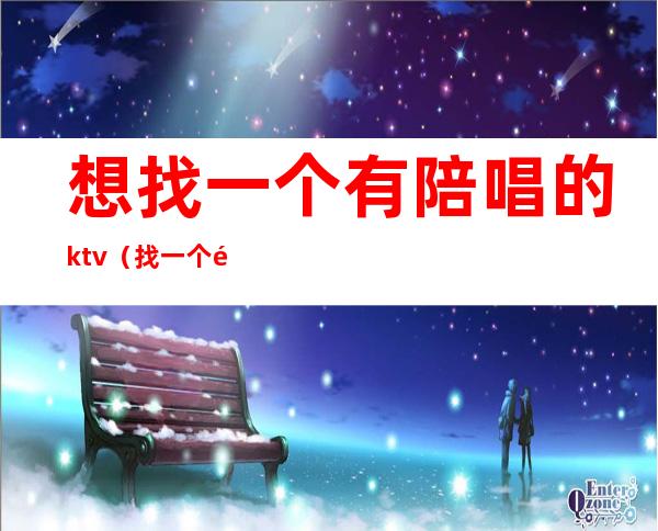 想找一个有陪唱的ktv（找一个陪唱要多少钱）
