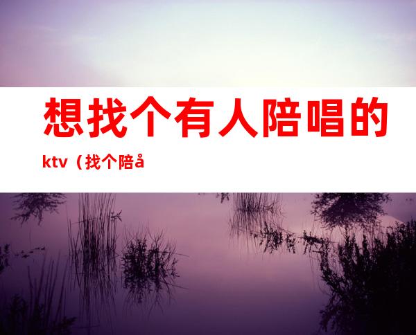 想找个有人陪唱的ktv（找个陪唱多少钱）