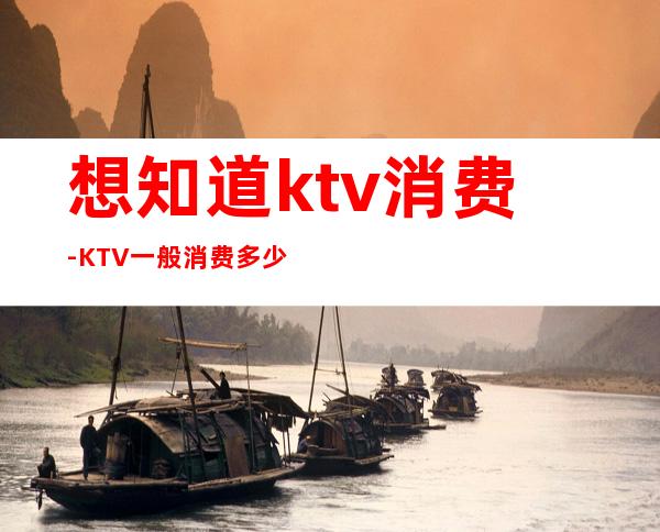 想知道ktv消费-KTV一般消费多少？