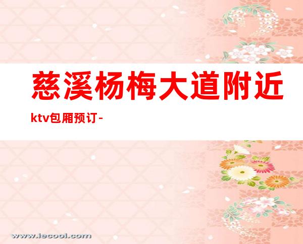 慈溪杨梅大道附近ktv包厢预订-玩娱乐联系杨总