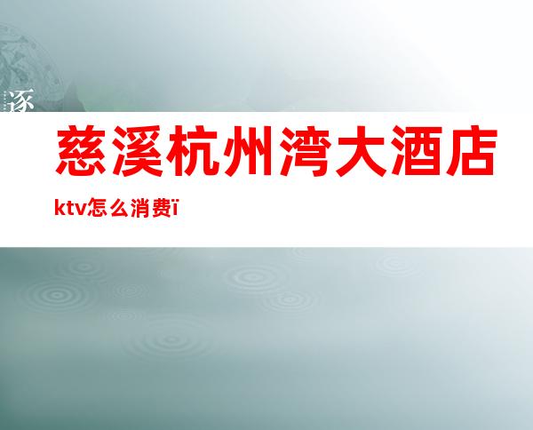 慈溪杭州湾大酒店ktv怎么消费（慈溪国际大酒店ktv）