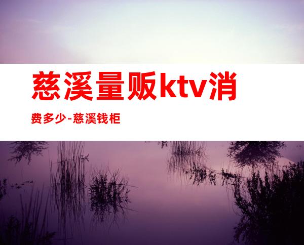 慈溪量贩ktv消费多少-慈溪钱柜KTV价格表