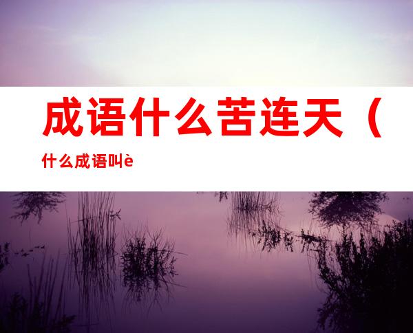 成语什么苦连天（什么成语叫苦连天）