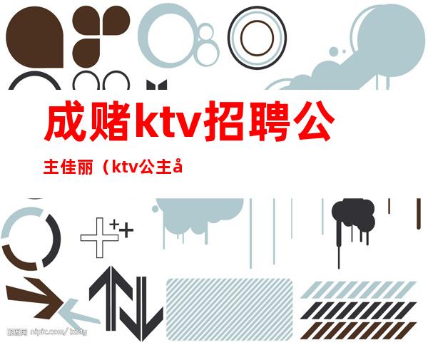 成赌ktv招聘公主佳丽（ktv公主应聘）