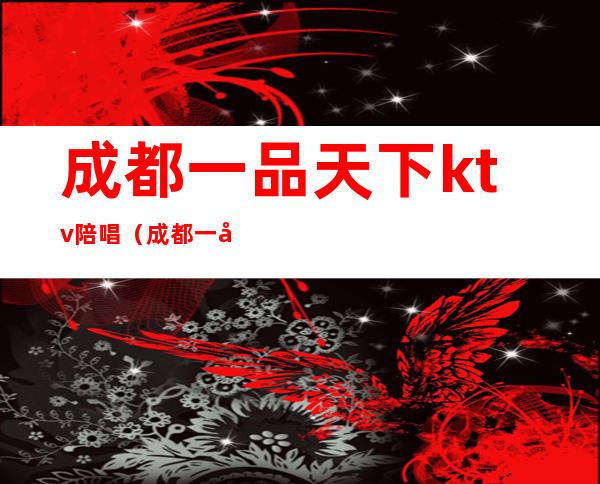 成都一品天下ktv陪唱（成都一品天下KTV）