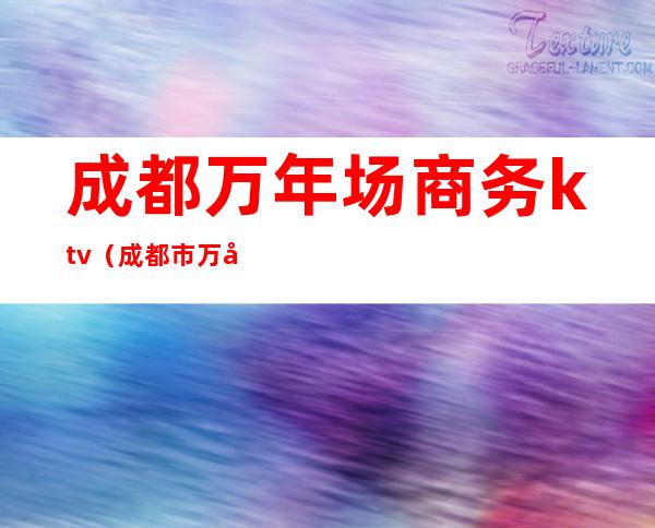 成都万年场商务ktv（成都市万年场在哪个区）