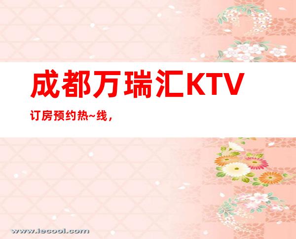 成都万瑞汇KTV订房预约热~线，成都万达瑞华酒店KTV五星档次