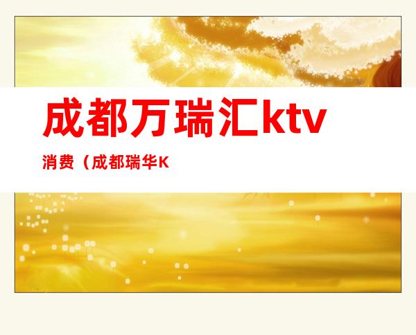 成都万瑞汇ktv消费（成都瑞华KTV）