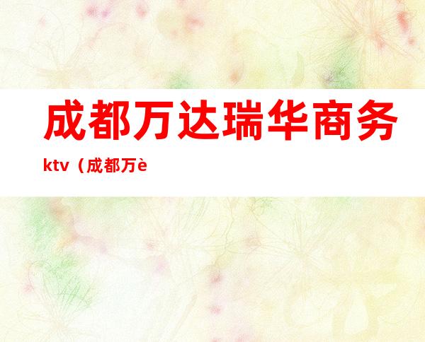 成都万达瑞华商务ktv（成都万达瑞华酒店星级）