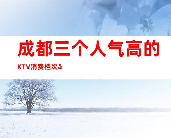 成都三个人气高的KTV消费档次介绍 – 成都青羊商务KTV