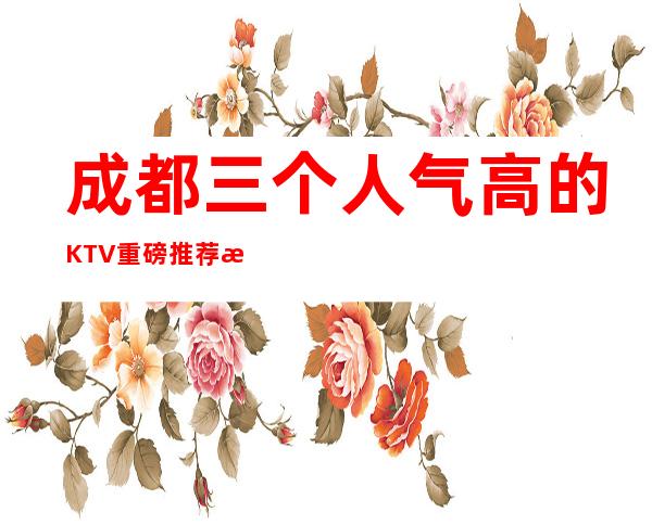 成都三个人气高的KTV重磅推荐排行榜 – 成都金堂商务KTV