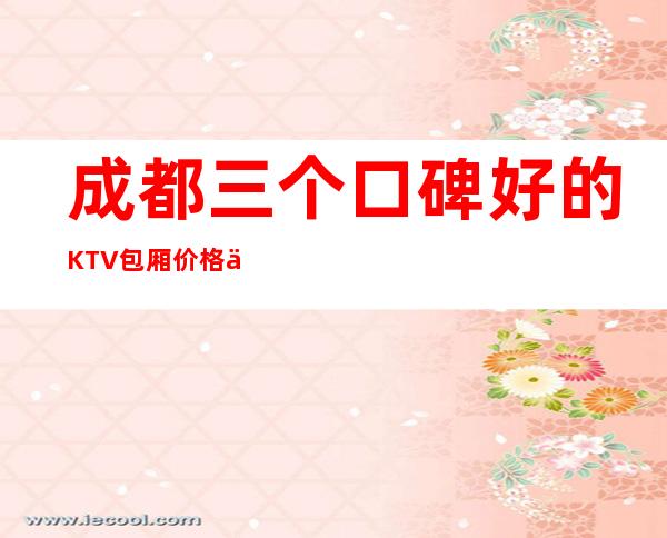 成都三个口碑好的KTV包厢价格一览 – 成都大邑商务KTV