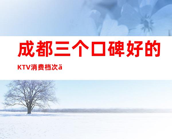 成都三个口碑好的KTV消费档次介绍 – 成都锦江商务KTV