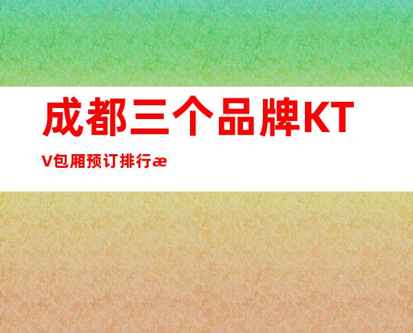 成都三个品牌KTV包厢预订排行榜 – 成都邛崃商务KTV