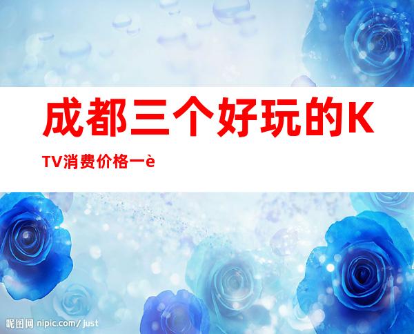 成都三个好玩的KTV消费价格一览 – 成都大邑商务KTV