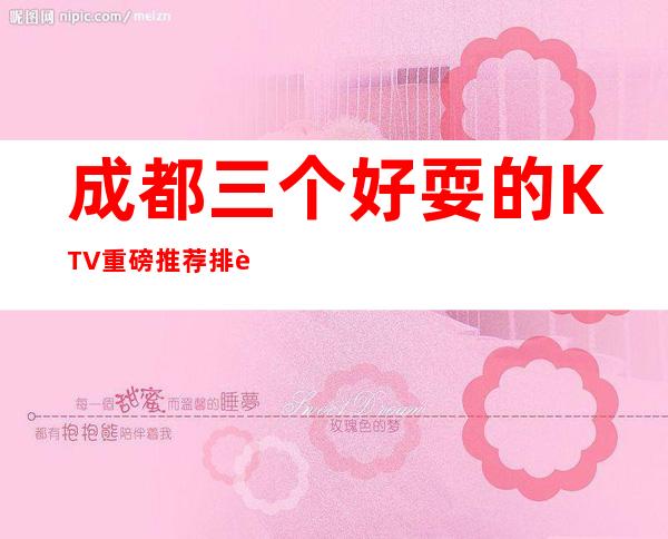 成都三个好耍的KTV重磅推荐排行榜 – 成都彭州商务KTV