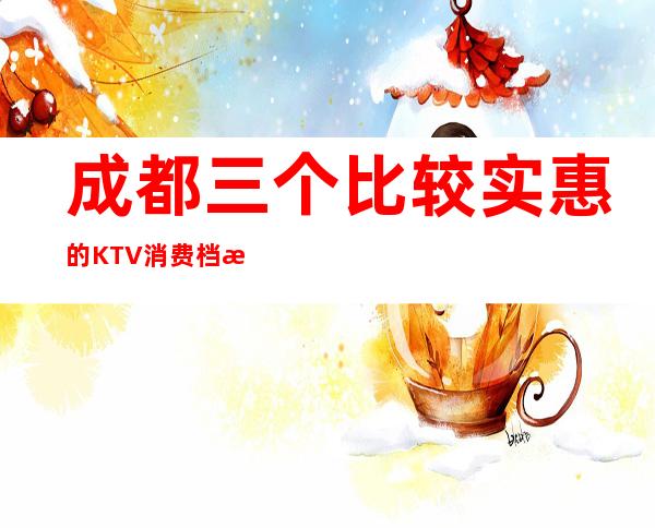 成都三个比较实惠的KTV消费档次介绍 – 成都金堂商务KTV