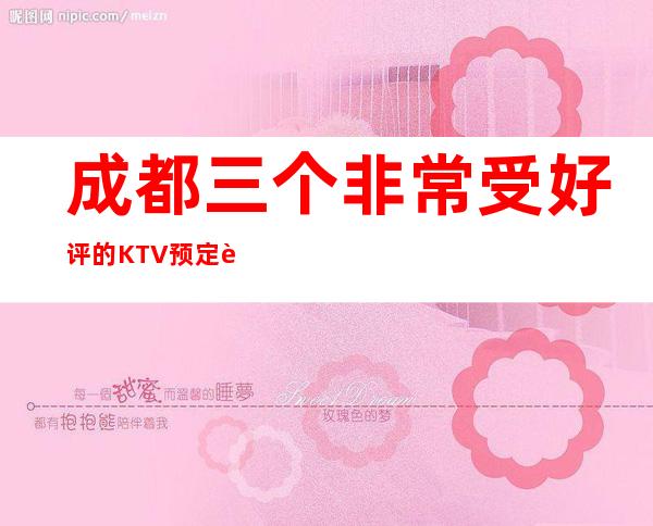 成都三个非常受好评的KTV预定详情介绍 – 成都天府新区商务KTV